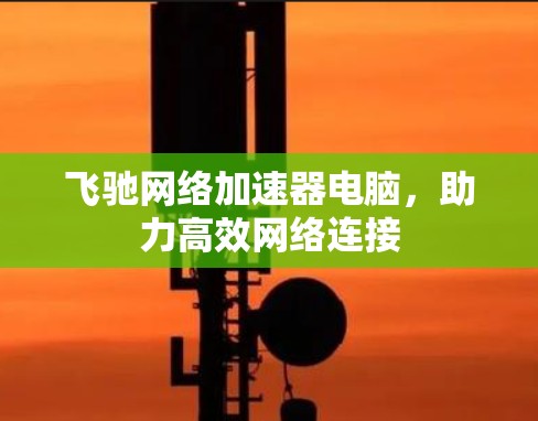 飞驰网络加速器电脑,助力高效网络连接