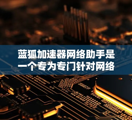 蓝狐加速器网络助手是一个专为专门针对网络助手的加速工具设计的,旨在提升用户网页浏览和下载效率。它提供多种加速模式和功能,帮助用户轻松应对网络中的各种挑战。以下是对蓝狐加速器网络助手的详细介绍 蓝狐加速器网络助手是一个专为专门针对网络助手的加速工具设计的,旨在提升用户网页浏览和下载效率。它提供多种加速模式和功能,帮助用户轻松应对网络中的各种挑战。以下是对蓝狐加速器网络助手的详细介绍
