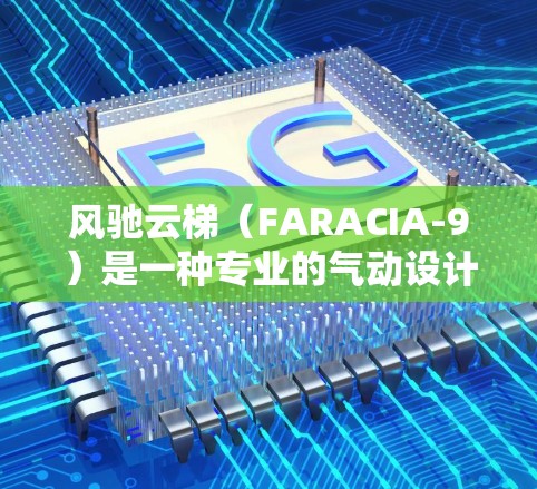 风驰云梯(FARACIA-9)是一种专业的气动设计设备,主要用于直升机的后部。以下是对风驰云梯最新版的使用方法的详细步骤说明