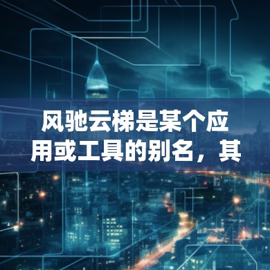 风驰云梯是某个应用或工具的别名，其安卓版本可能指的是该应用在安卓系统上的具体发布版本。以下是对该问题的详细回答