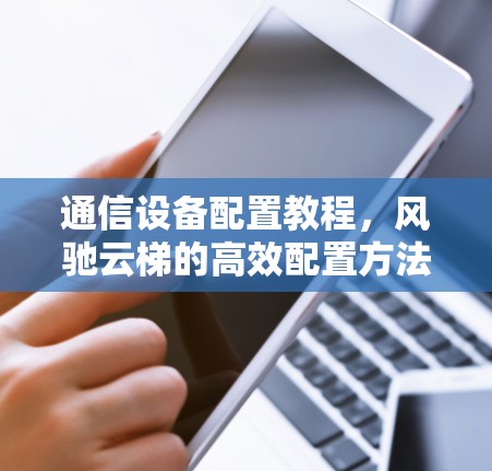 通信设备配置教程,风驰云梯的高效配置方法 通信设备配置教程,风驰云梯的高效配置方法