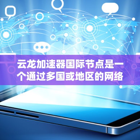 云龙加速器国际节点是一个通过多国或地区的网络环境部署的加速器系统，旨在提高特定任务的性能。以下是关于该主题的详细解答