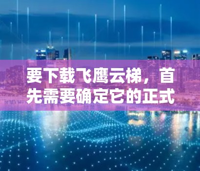 要下载飞鹰云梯,首先需要确定它的正式名称或官方名称。如果找不到,可以尝试以下步骤