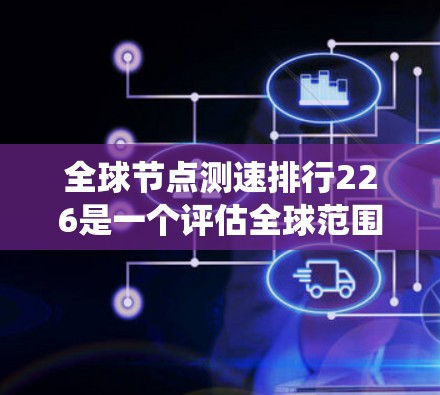 全球节点测速排行226是一个评估全球范围内节点性能的排名系统，通常基于延迟、带宽、响应时间、带宽利用率、效率比等多方面因素。以下是基于上述思考的逐步分析