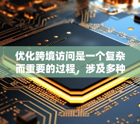 优化跨境访问是一个复杂而重要的过程,涉及多种技术工具和方法的应用。以下是对跨境访问优化的系统总结和建议