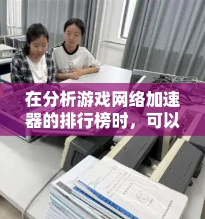 在分析游戏网络加速器的排行榜时，可以按照多个维度进行比较，包括延迟减少、提升速度、用户反馈、价格等因素。以下是基于这些因素的综合分析和推荐