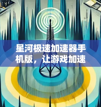 星河极速加速器手机版，让游戏加速更轻松，更高效