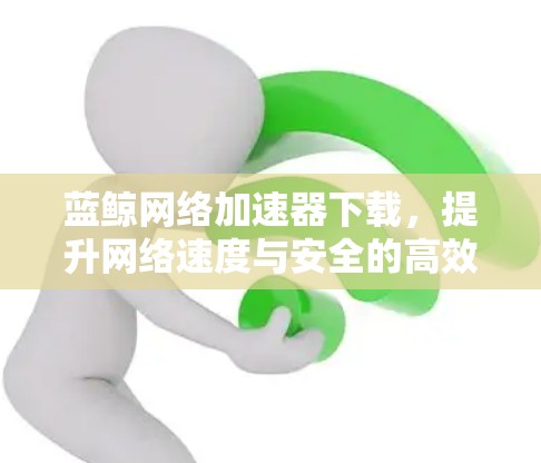 蓝鲸网络加速器下载,提升网络速度与安全的高效解决方案