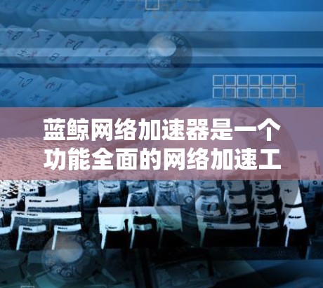 蓝鲸网络加速器是一个功能全面的网络加速工具,主要针对目标服务器进行优化,帮助提升服务器的带宽利用率和性能。以下是使用蓝鲸网络加速器的详细步骤