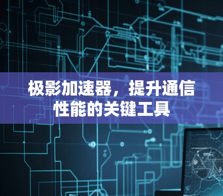 极影加速器,提升通信性能的关键工具