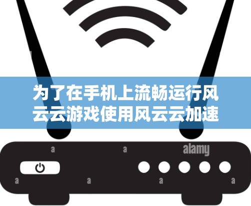 为了在手机上流畅运行风云云游戏使用风云云加速器，您可以按照以下步骤进行