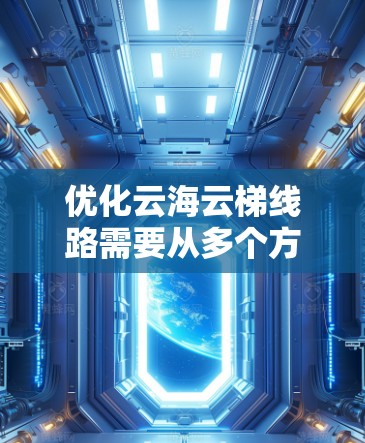 优化云海云梯线路需要从多个方面入手,确保线路运行高效、舒适并满足乘客需求。以下是具体的优化步骤