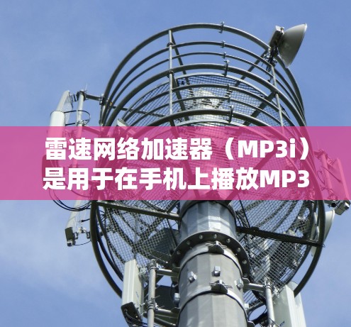 雷速网络加速器(MP3i)是用于在手机上播放MP3文件的加速器应用。以下是使用该应用的步骤和注意事项