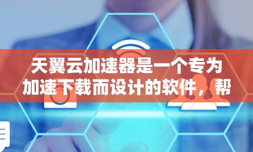天翼云加速器是一个专为加速下载而设计的软件，帮助用户更快完成网页、视频、文件等数据的下载。以下是对天翼云加速器的详细步骤和使用指南