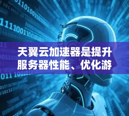 天翼云加速器是提升服务器性能、优化游戏体验的重要工具。根据你的需求和预算，以下是几种推荐的云加速器类型及其优势