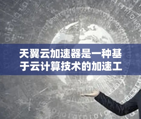 天翼云加速器是一种基于云计算技术的加速工具，其性能和效果主要取决于网络连接的质量、带宽以及加速器本身的配置。以下是一些可能与天翼云加速器相关的信息