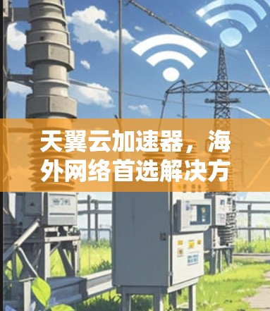 天翼云加速器，海外网络首选解决方案