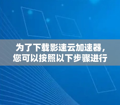 为了下载影速云加速器，您可以按照以下步骤进行操作