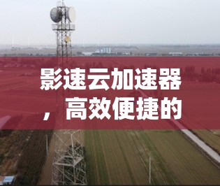 影速云加速器，高效便捷的安全防护方案