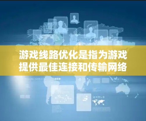 游戏线路优化是指为游戏提供最佳连接和传输网络的优化，以提高游戏性能、流畅度和用户体验。以下是一些关于游戏线路优化的常见概念和方法
