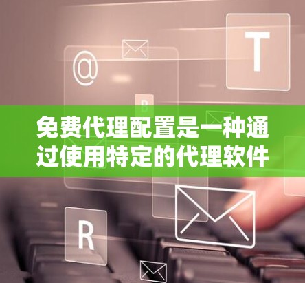 免费代理配置是一种通过使用特定的代理软件或工具,无需额外费用来连接和管理网络资源的方法。以下是对免费代理配置的详细说明