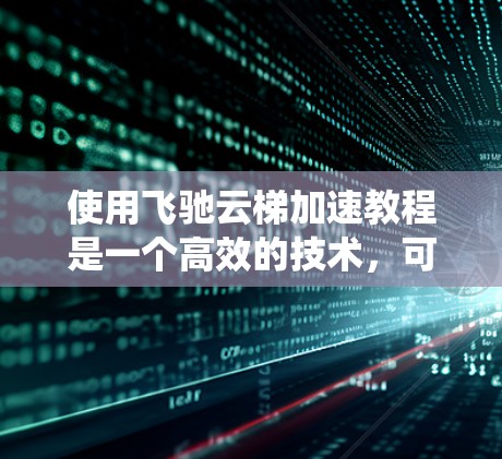 使用飞驰云梯加速教程是一个高效的技术，可以帮助你在网页和视频优化中节省时间。以下是分步指南，帮助你系统地学习和掌握这个工具