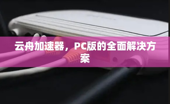 云舟加速器,PC版的全面解决方案