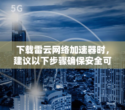 下载雷云网络加速器时,建议以下步骤确保安全可靠