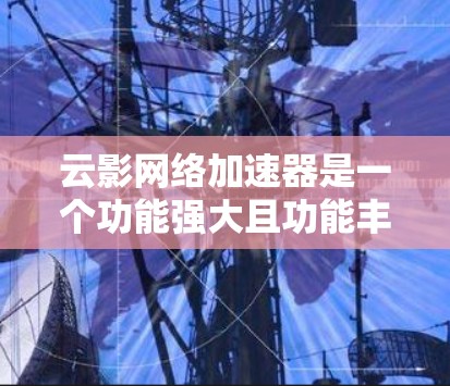 云影网络加速器是一个功能强大且功能丰富的网络加速软件,适合多种用户使用。以下是对云影网络加速器的分门别类的推荐,帮助用户找到最适合自己的加速工具