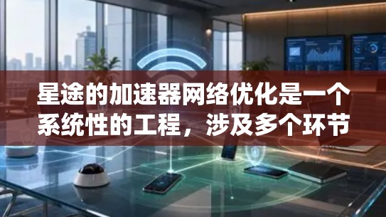 星途的加速器网络优化是一个系统性的工程,涉及多个环节的综合优化。以下是优化加速器网络的详细步骤,帮助您实现这一目标