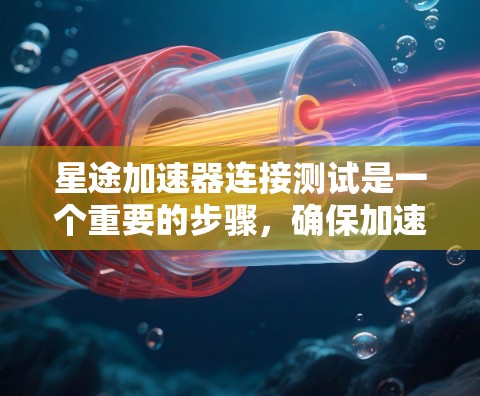 星途加速器连接测试是一个重要的步骤,确保加速器能够正确运行。以下是详细的步骤解释