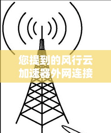 您提到的风行云加速器外网连接可能指的是以下情况