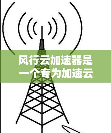 风行云加速器是一个专为加速云服务器设计的工具,旨在提升云服务器的运行效率和性能。以下是使用风行云加速器的详细步骤