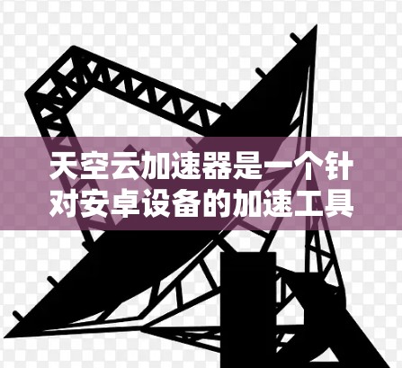 天空云加速器是一个针对安卓设备的加速工具,旨在提升手机的性能和用户体验。以下是对该加速器的详细分析