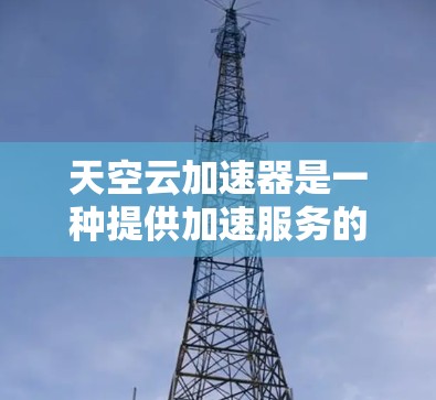 天空云加速器是一种提供加速服务的软件,通常通过文件共享和加密技术实现。以下是其使用的关键步骤