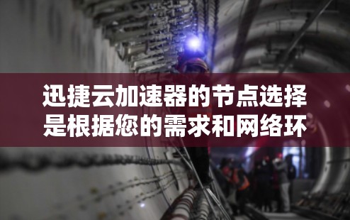 迅捷云加速器的节点选择是根据您的需求和网络环境决定的。以下是一些常见的节点选择和建议，帮助您更好地配置和管理云加速器