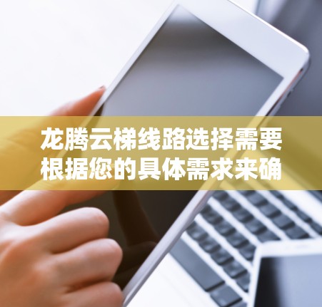 龙腾云梯线路选择需要根据您的具体需求来确定。以下是一些关键点和建议，帮助您更好地选择适合的云梯线路