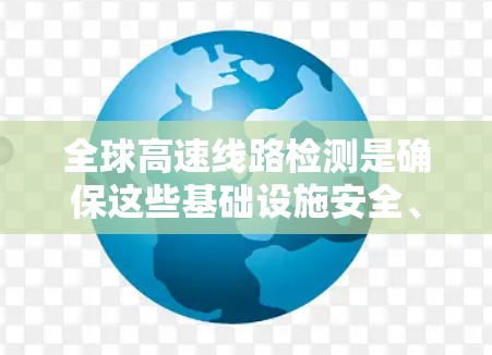 全球高速线路检测是确保这些基础设施安全、稳定运行的关键步骤。以下是对高速线路检测的详细分析
