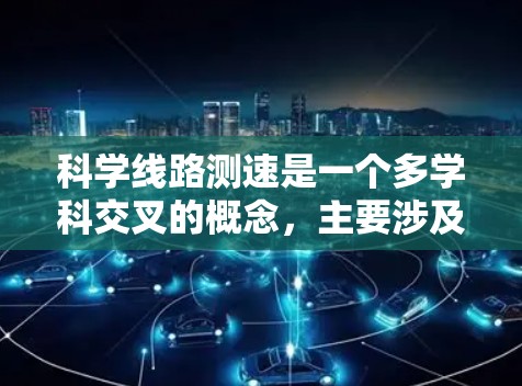 科学线路测速是一个多学科交叉的概念,主要涉及物理学、工程学和通信领域的知识。以下是关于科学线路测速的详细解释