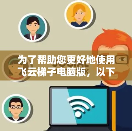 为了帮助您更好地使用飞云梯子电脑版,以下是详细的步骤和信息