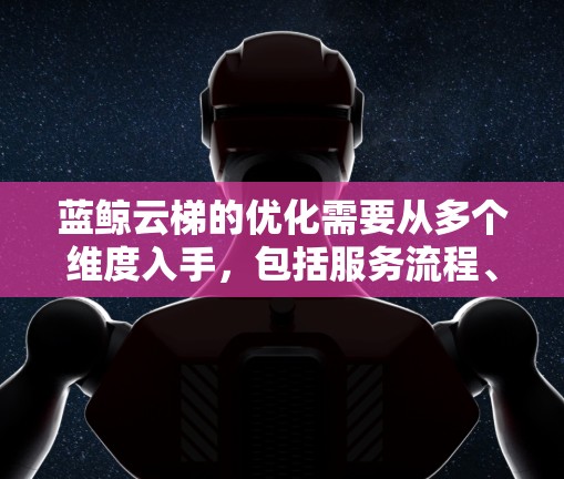 蓝鲸云梯的优化需要从多个维度入手，包括服务流程、用户体验、技术优化和成本控制。以下是一个结构化的优化计划