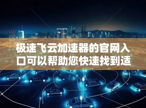极速飞云加速器的官网入口可以帮助您快速找到适合自己的加速工具。以下是几个常用的加速器网站