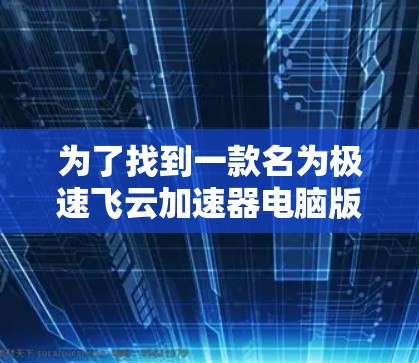为了找到一款名为极速飞云加速器电脑版的软件,您可以按照以下步骤进行