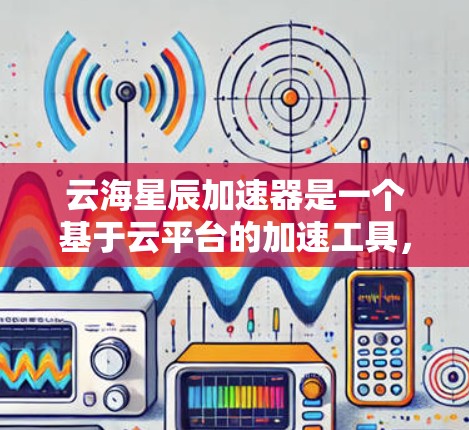 云海星辰加速器是一个基于云平台的加速工具,旨在提升应用性能和提高运行效率。以下是对该工具的详细介绍