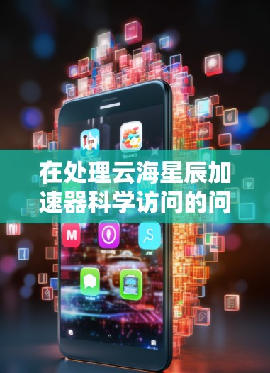 在处理云海星辰加速器科学访问的问题时,需要综合考虑多个方面来确保安全、隐私和合规。以下是一个详细的解决方案