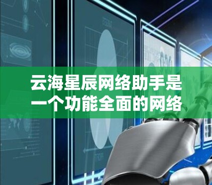 云海星辰网络助手是一个功能全面的网络加速工具，适合用户在多端设备和高负载环境中提升速度的场景。以下是详细的使用指南和注意事项