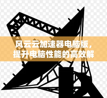 风云云加速器电脑版,提升电脑性能的高效解决方案