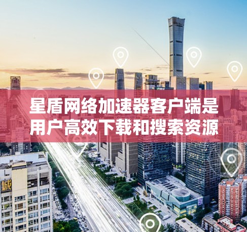 星盾网络加速器客户端是用户高效下载和搜索资源的工具,提供多种加速功能。以下是详细的使用步骤和功能说明