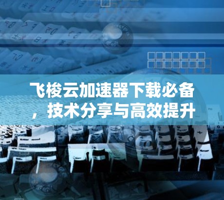 飞梭云加速器下载必备,技术分享与高效提升