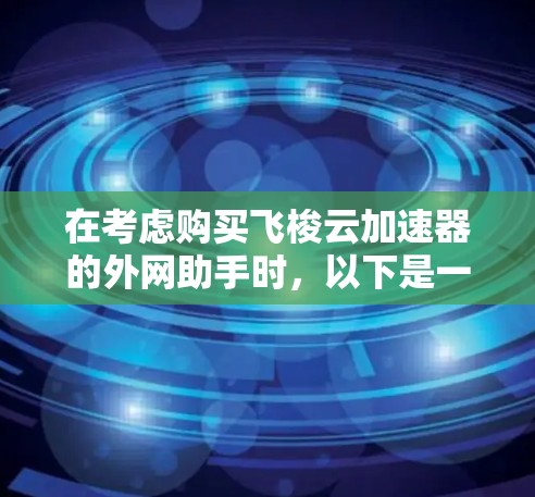 在考虑购买飞梭云加速器的外网助手时,以下是一个有条理的总结和建议,帮助您做出明智的选择